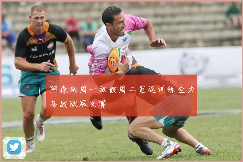 阿森纳周一放假周二重返训练全力备战欧冠决赛