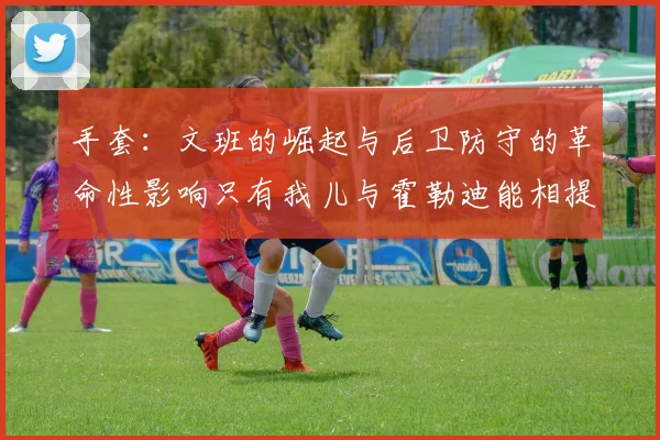 手套：文班的崛起与后卫防守的革命性影响只有我儿与霍勒迪能相提并论