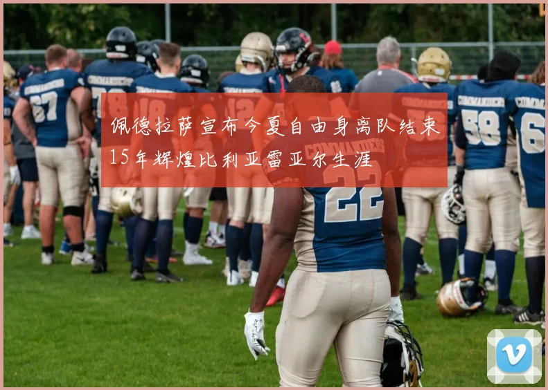 佩德拉萨宣布今夏自由身离队结束15年辉煌比利亚雷亚尔生涯