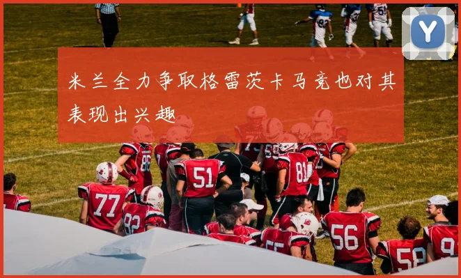 米兰全力争取格雷茨卡马竞也对其表现出兴趣