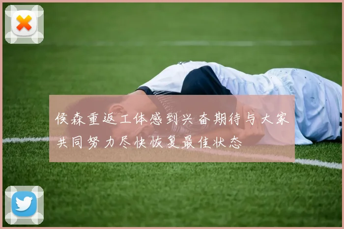 侯森重返工体感到兴奋期待与大家共同努力尽快恢复最佳状态