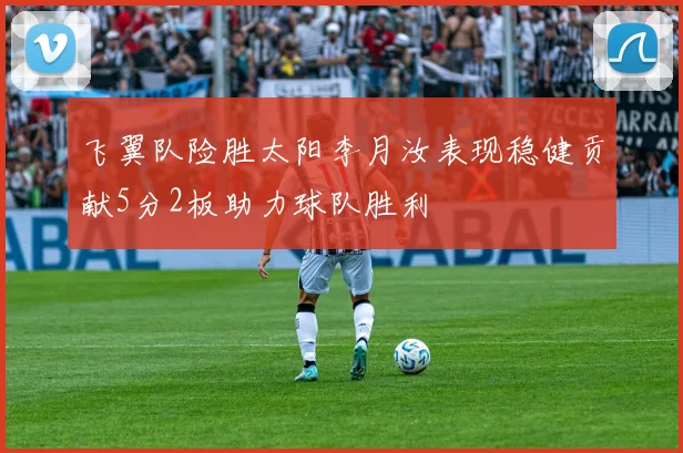 飞翼队险胜太阳李月汝表现稳健贡献5分2板助力球队胜利