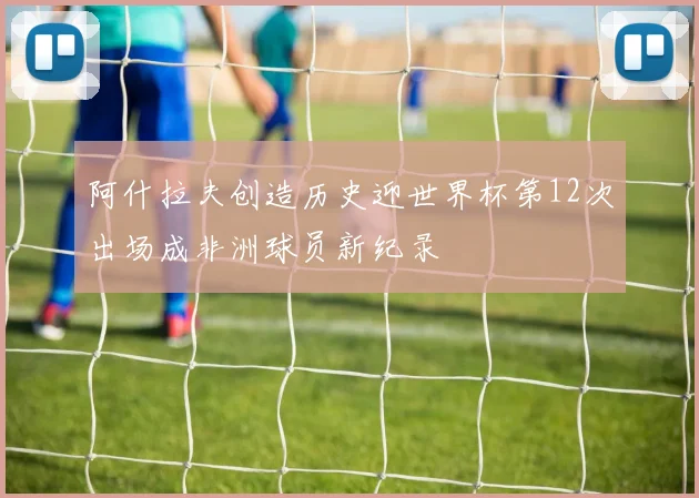 阿什拉夫创造历史迎世界杯第12次出场成非洲球员新纪录