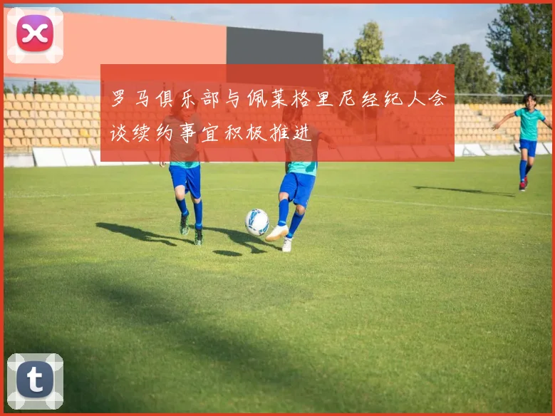 罗马俱乐部与佩莱格里尼经纪人会谈续约事宜积极推进