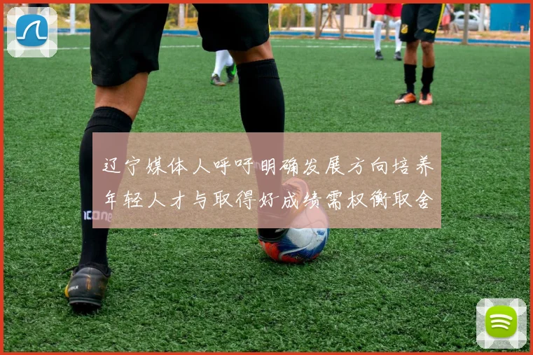 辽宁媒体人呼吁明确发展方向培养年轻人才与取得好成绩需权衡取舍