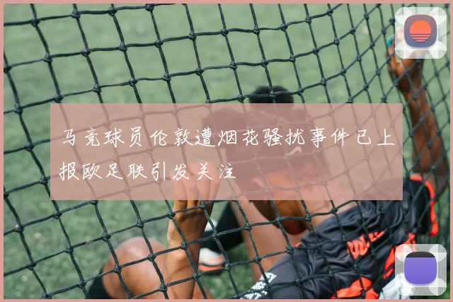 马竞球员伦敦遭烟花骚扰事件已上报欧足联引发关注