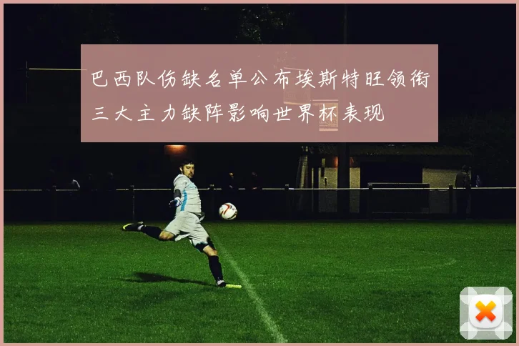 巴西队伤缺名单公布埃斯特旺领衔三大主力缺阵影响世界杯表现