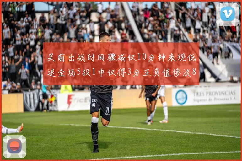 吴前出战时间骤减仅10分钟表现低迷全场5投1中仅得3分正负值惨淡8