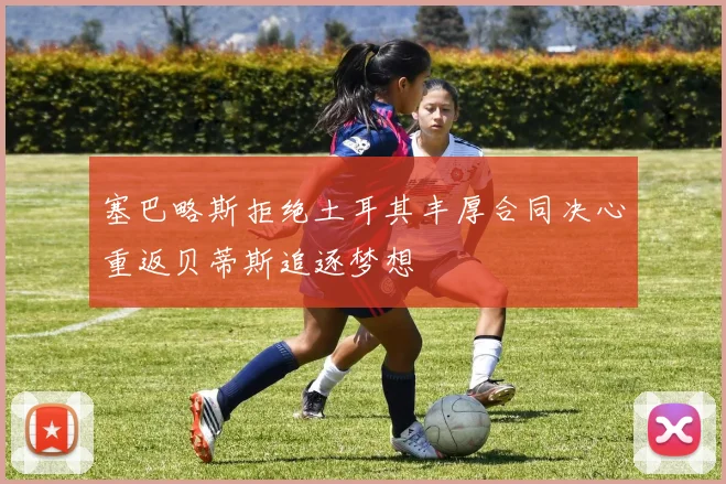 塞巴略斯拒绝土耳其丰厚合同决心重返贝蒂斯追逐梦想