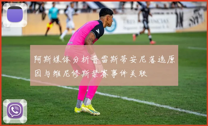 阿斯媒体分析普雷斯蒂安尼落选原因与维尼修斯禁赛事件关联