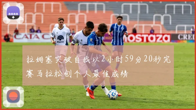 拉姆塞突破自我以2小时59分20秒完赛马拉松创个人最佳成绩